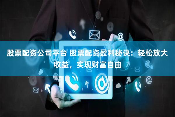 股票配资公司平台 股票配资盈利秘诀：轻松放大收益，实现财富自由