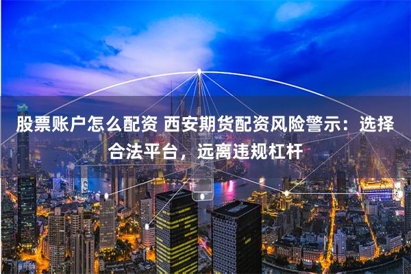 股票账户怎么配资 西安期货配资风险警示：选择合法平台，远离违规杠杆