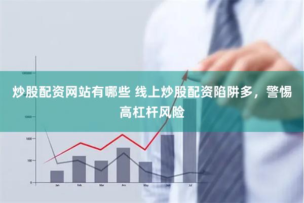 炒股配资网站有哪些 线上炒股配资陷阱多，警惕高杠杆风险