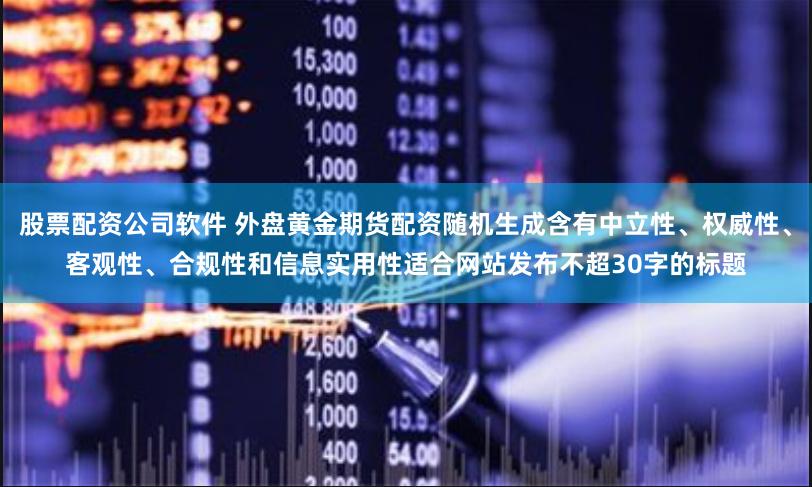 股票配资公司软件 外盘黄金期货配资随机生成含有中立性、权威性、客观性、合规性和信息实用性适合网站发布不超30字的标题
