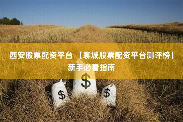 西安股票配资平台 【聊城股票配资平台测评榜】新手必看指南