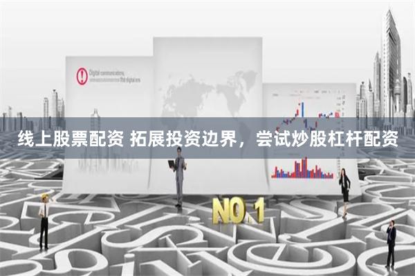 线上股票配资 拓展投资边界，尝试炒股杠杆配资