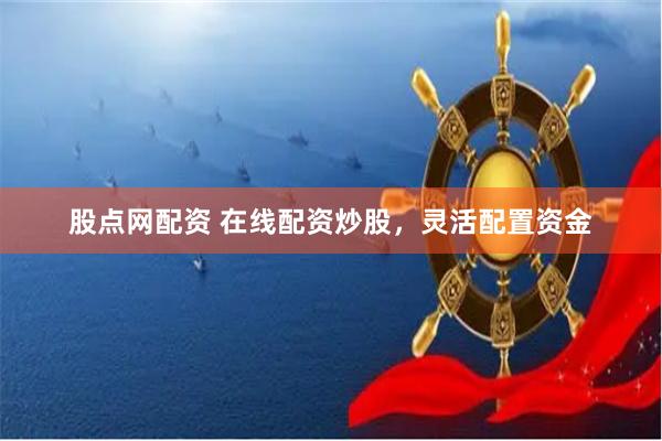 股点网配资 在线配资炒股，灵活配置资金