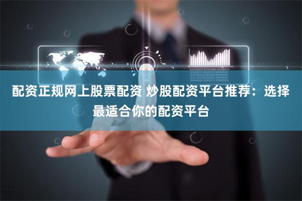 配资正规网上股票配资 炒股配资平台推荐：选择最适合你的配资平台