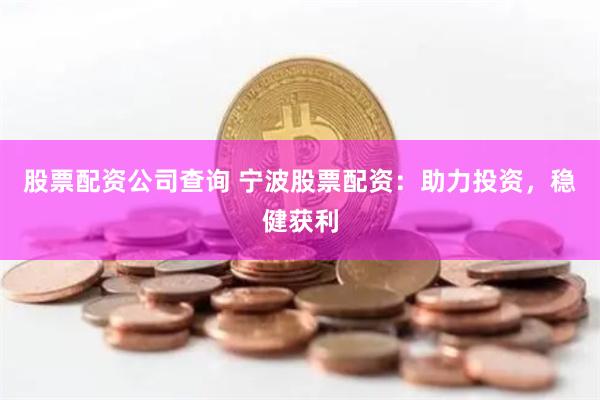 股票配资公司查询 宁波股票配资：助力投资，稳健获利