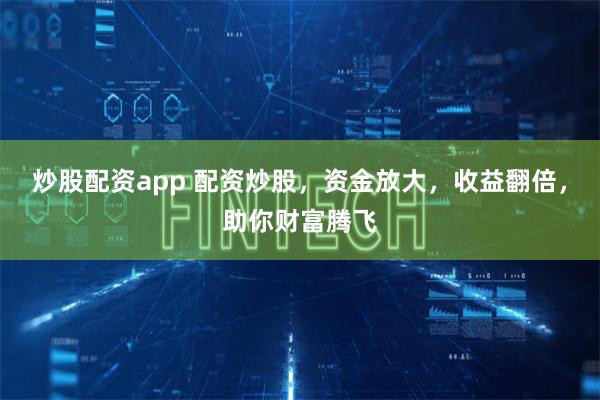 炒股配资app 配资炒股，资金放大，收益翻倍，助你财富腾飞