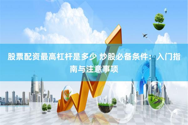 股票配资最高杠杆是多少 炒股必备条件：入门指南与注意事项