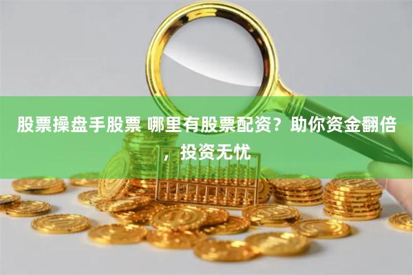 股票操盘手股票 哪里有股票配资？助你资金翻倍，投资无忧
